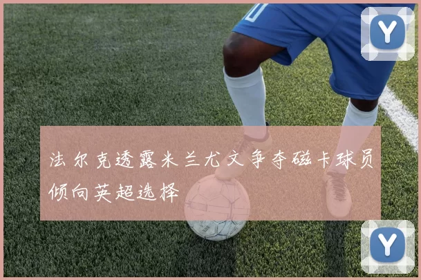 法尔克透露米兰尤文争夺磁卡球员倾向英超选择