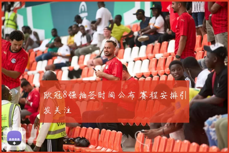 欧冠8强抽签时间公布 赛程安排引发关注