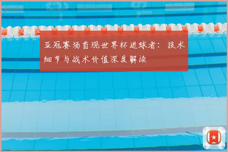 亚冠赛场首现世界杯进球者:技术细节与战术价值深度解读