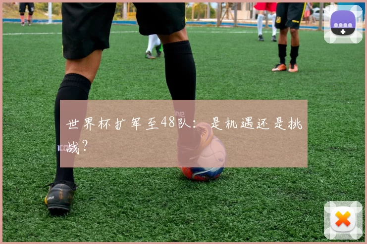 世界杯扩军至48队:是机遇还是挑战?