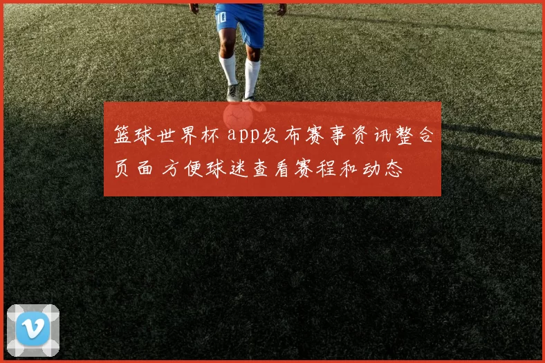 篮球世界杯 app发布赛事资讯整合页面 方便球迷查看赛程和动态