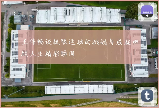 王伟畅谈极限运动的挑战与成就回顾人生精彩瞬间