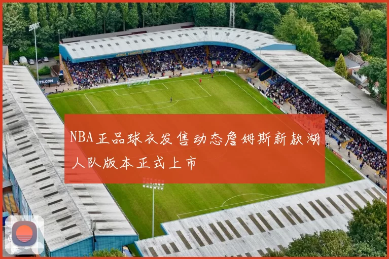 NBA正品球衣发售动态詹姆斯新款湖人队版本正式上市