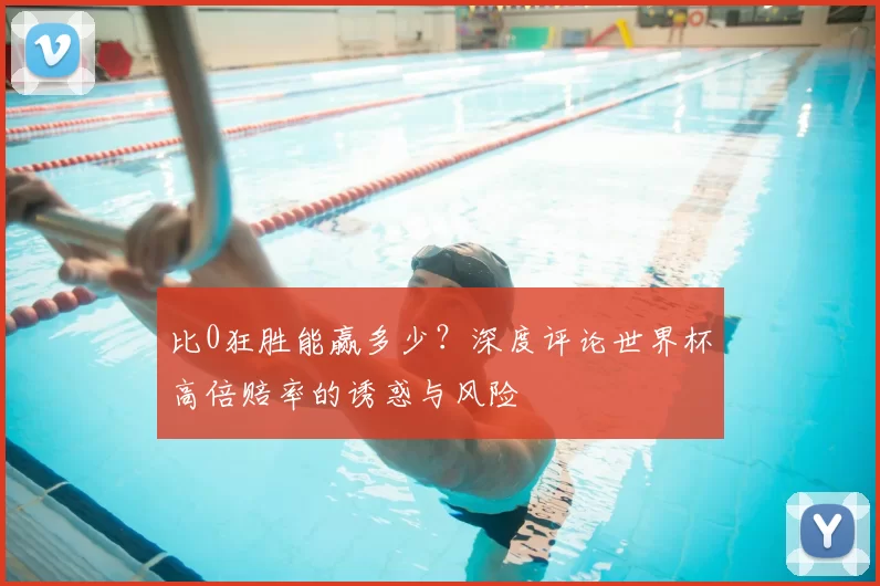 比0狂胜能赢多少？深度评论世界杯高倍赔率的诱惑与风险