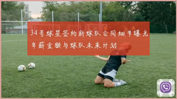 34号球星签约新球队合同细节曝光年薪金额与球队未来计划