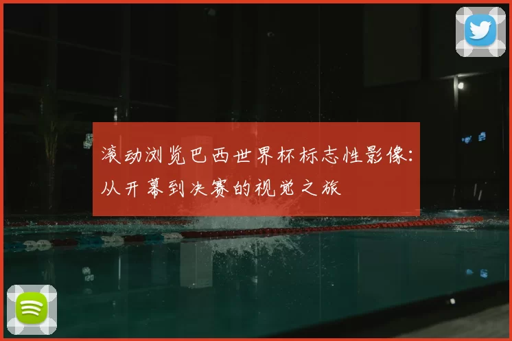 滚动浏览巴西世界杯标志性影像:从开幕到决赛的视觉之旅