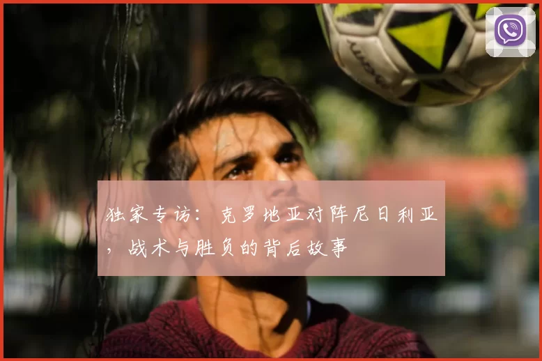 独家专访:克罗地亚对阵尼日利亚,战术与胜负的背后故事