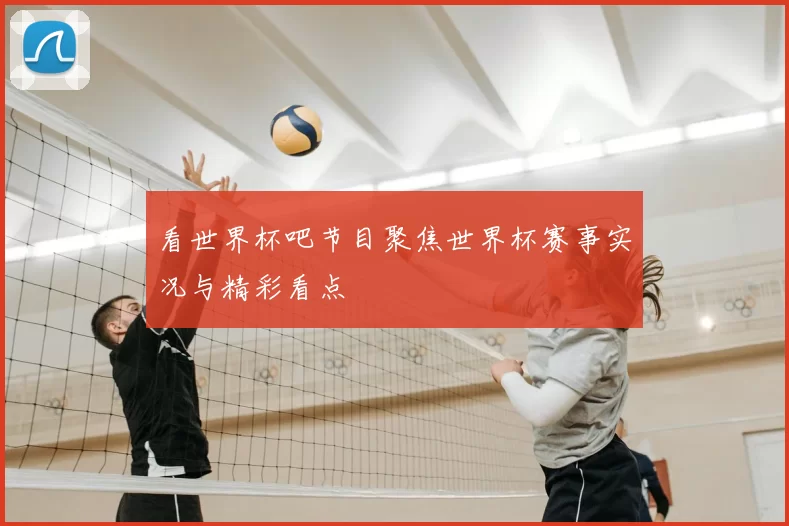 看世界杯吧节目聚焦世界杯赛事实况与精彩看点
