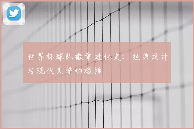 世界杯球队徽章进化史:经典设计与现代美学的碰撞