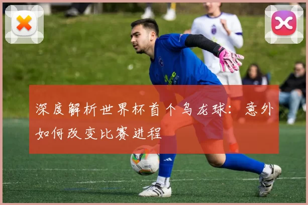 深度解析世界杯首个乌龙球:意外如何改变比赛进程