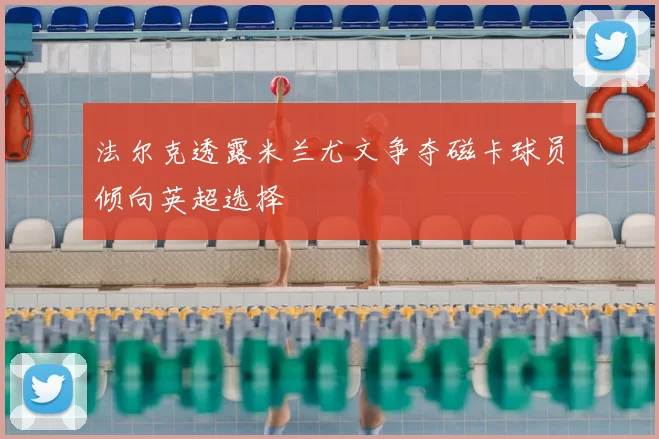 法尔克透露米兰尤文争夺磁卡球员倾向英超选择
