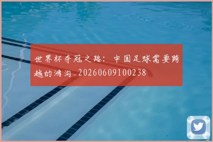 世界杯夺冠之路:中国足球需要跨越的鸿沟_20260609100238