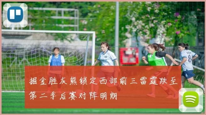 掘金胜灰熊锁定西部前三雷霆跌至第二季后赛对阵明朗