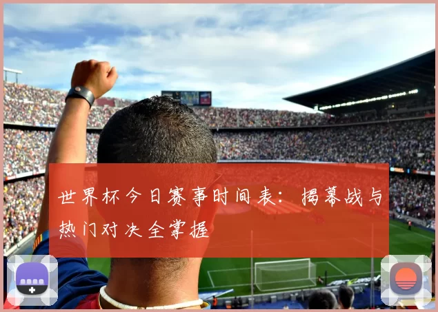 世界杯今日赛事时间表:揭幕战与热门对决全掌握