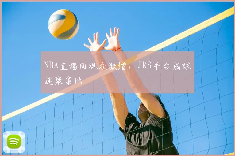 NBA直播间观众激增,JRS平台成球迷聚集地