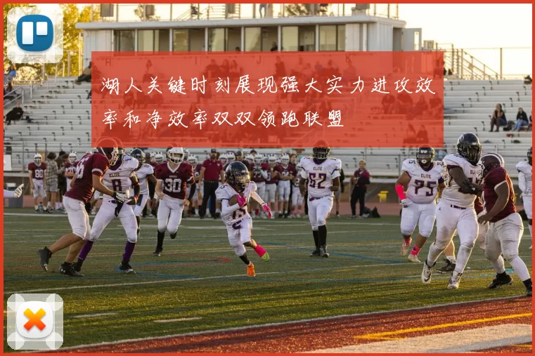 湖人关键时刻展现强大实力进攻效率和净效率双双领跑联盟