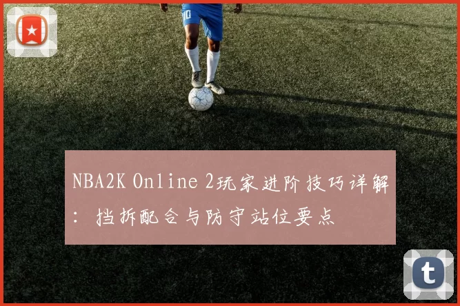 NBA2K Online 2玩家进阶技巧详解:挡拆配合与防守站位要点