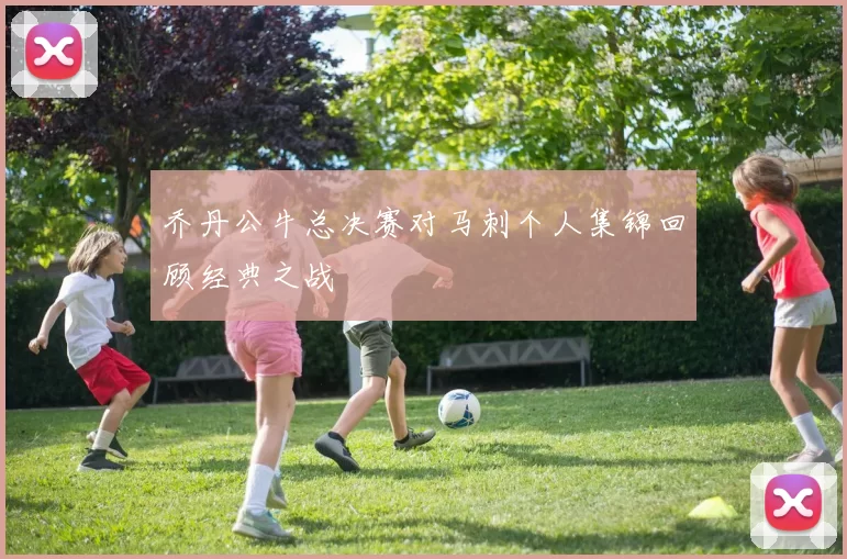 乔丹公牛总决赛对马刺个人集锦回顾经典之战