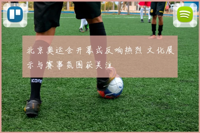 北京奥运会开幕式反响热烈 文化展示与赛事氛围获关注