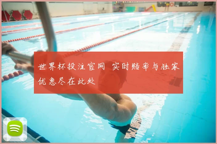 世界杯投注官网 实时赔率与独家优惠尽在此处