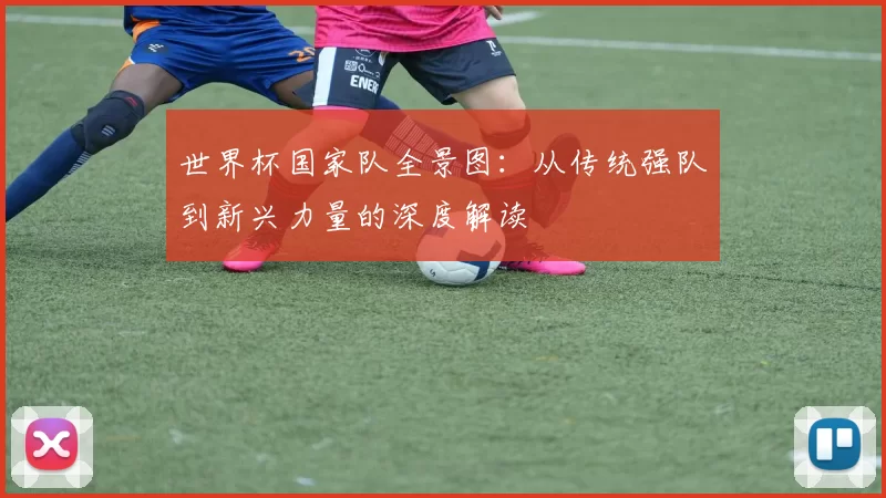 世界杯国家队全景图:从传统强队到新兴力量的深度解读