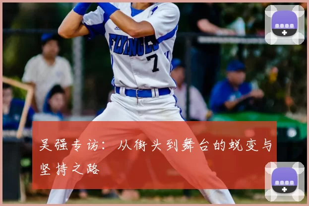 吴强专访:从街头到舞台的蜕变与坚持之路