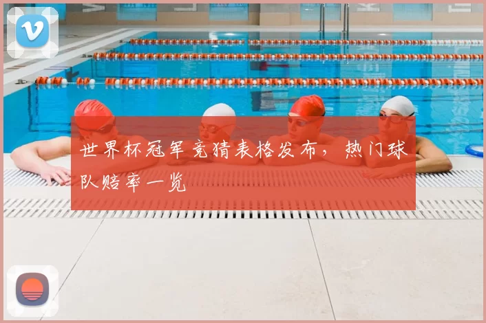 世界杯冠军竞猜表格发布,热门球队赔率一览
