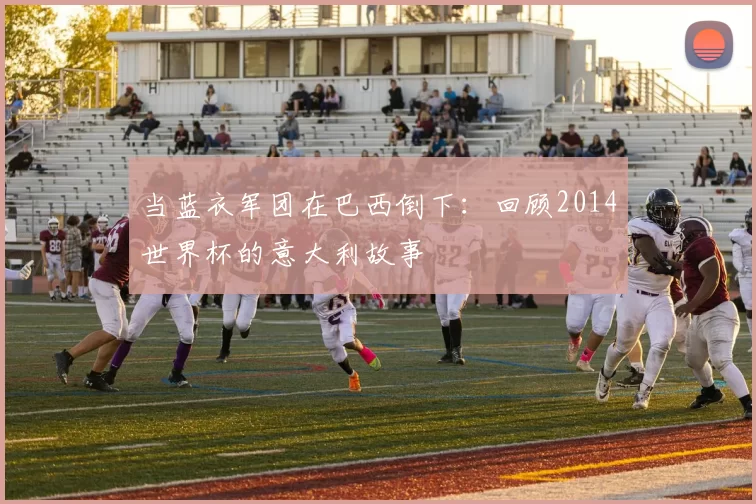 当蓝衣军团在巴西倒下:回顾2014世界杯的意大利故事