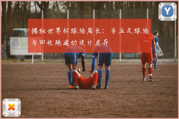揭秘世界杯球场周长:专业足球场与田径跑道的设计差异