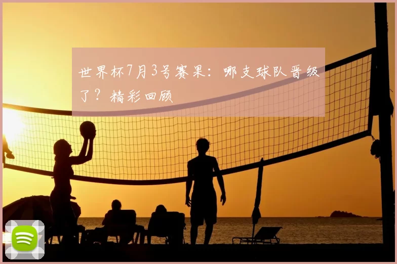 世界杯7月3号赛果:哪支球队晋级了?精彩回顾
