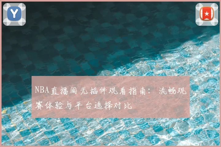 NBA直播间无插件观看指南：流畅观赛体验与平台选择对比