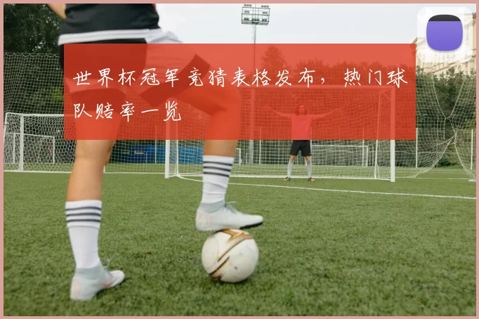 世界杯冠军竞猜表格发布,热门球队赔率一览