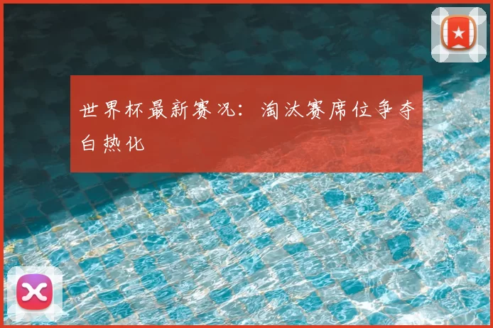 世界杯最新赛况:淘汰赛席位争夺白热化