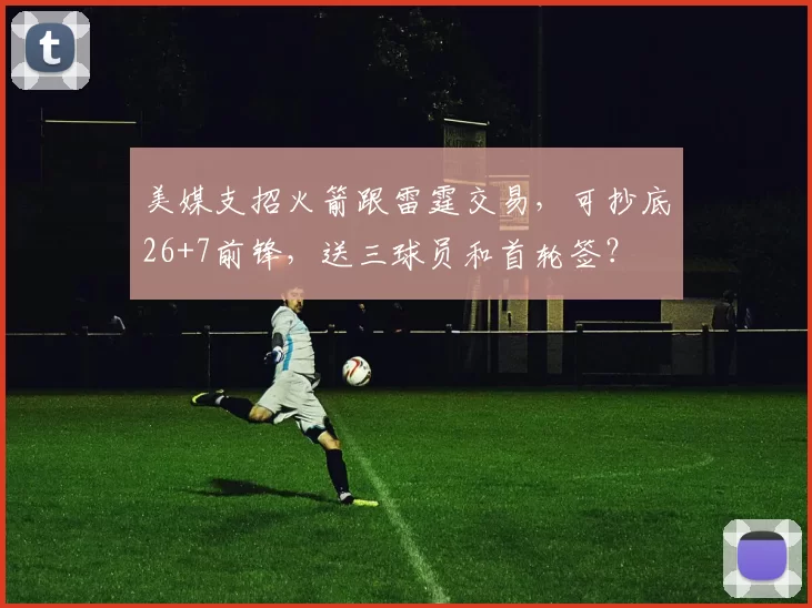 美媒支招火箭跟雷霆交易,可抄底26+7前锋,送三球员和首轮签?
