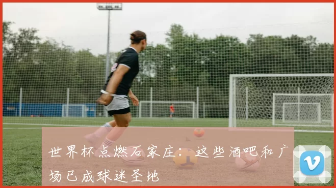 世界杯点燃石家庄:这些酒吧和广场已成球迷圣地