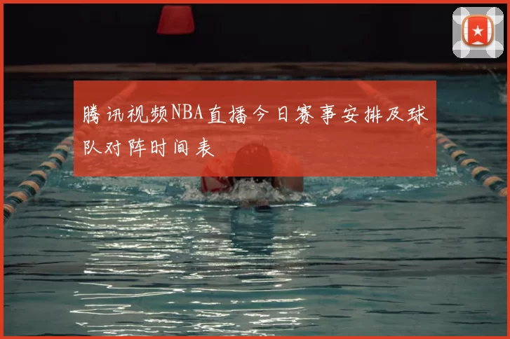 腾讯视频NBA直播今日赛事安排及球队对阵时间表