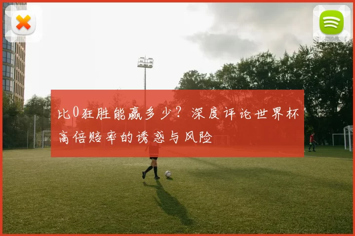 比0狂胜能赢多少？深度评论世界杯高倍赔率的诱惑与风险