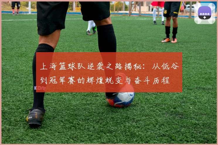 上海篮球队逆袭之路揭秘：从低谷到冠军赛的辉煌蜕变与奋斗历程