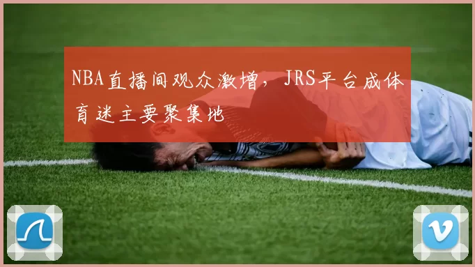 NBA直播间观众激增，JRS平台成体育迷主要聚集地