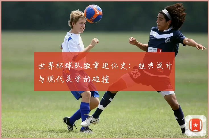 世界杯球队徽章进化史：经典设计与现代美学的碰撞