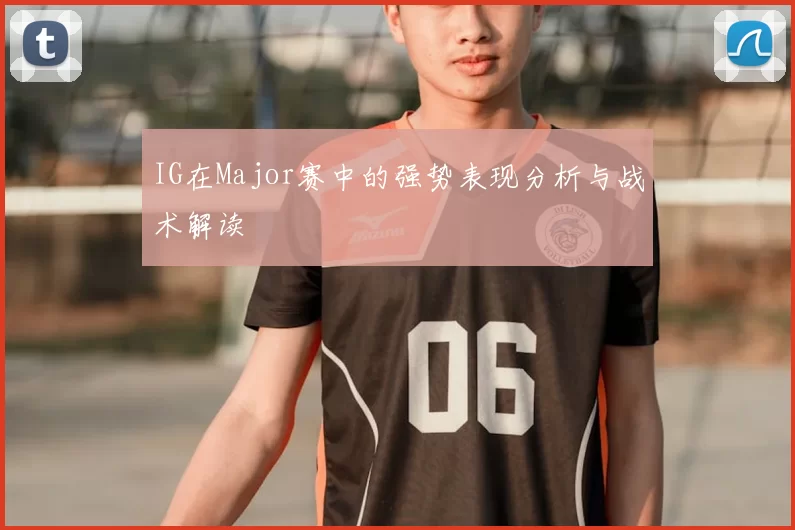 IG在Major赛中的强势表现分析与战术解读