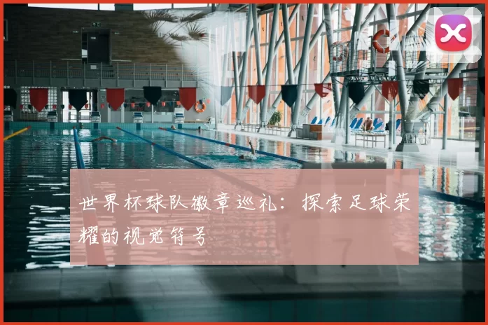 世界杯球队徽章巡礼：探索足球荣耀的视觉符号