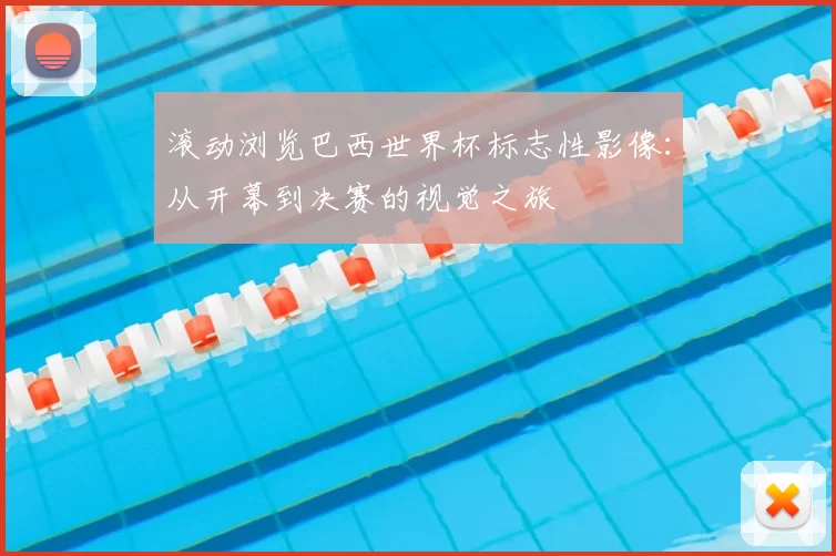 滚动浏览巴西世界杯标志性影像：从开幕到决赛的视觉之旅