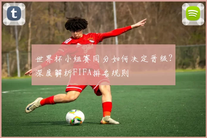 世界杯小组赛同分如何决定晋级?深度解析FIFA排名规则