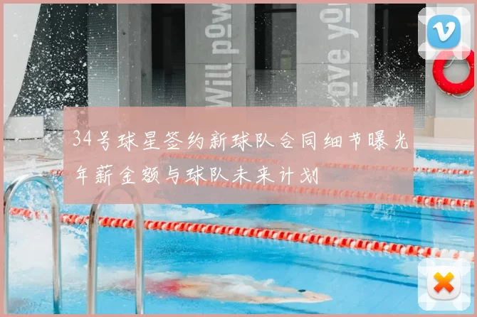 34号球星签约新球队合同细节曝光年薪金额与球队未来计划