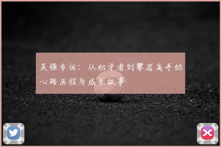 吴强专访:从初学者到攀岩高手的心路历程与成长故事