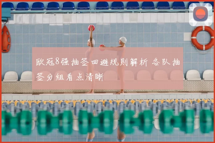 欧冠8强抽签回避规则解析 各队抽签分组看点清晰