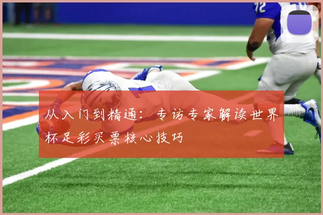 从入门到精通:专访专家解读世界杯足彩买票核心技巧