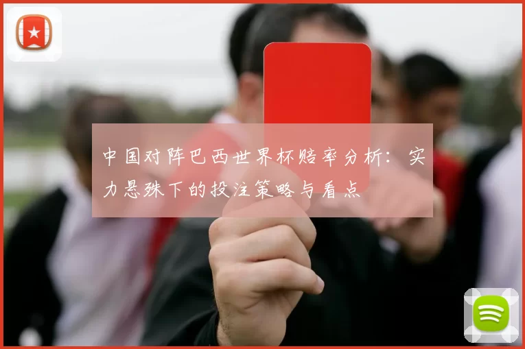 中国对阵巴西世界杯赔率分析:实力悬殊下的投注策略与看点