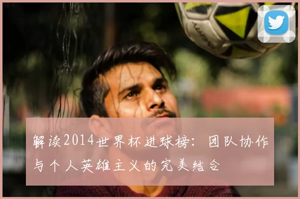 解读2014世界杯进球榜:团队协作与个人英雄主义的完美结合